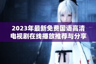2023年最新免费国语高清电视剧在线播放推荐与分享