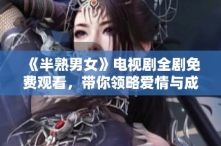 《半熟男女》电视剧全剧免费观看，带你领略爱情与成长的故事