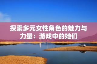 探索多元女性角色的魅力与力量：游戏中的她们