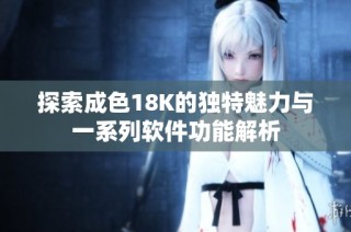 探索成色18K的独特魅力与一系列软件功能解析