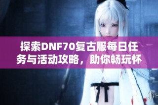 探索DNF70复古服每日任务与活动攻略，助你畅玩怀旧之旅！