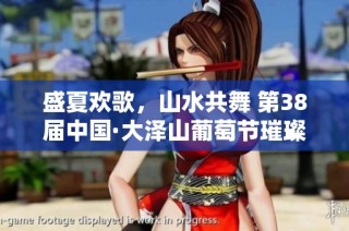 盛夏欢歌，山水共舞 第38届中国·大泽山葡萄节璀璨开启