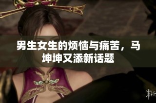 男生女生的烦恼与痛苦，马坤坤又添新话题