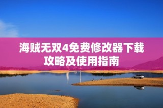海贼无双4免费修改器下载攻略及使用指南