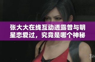 张大大在线互动透露曾与明星恋爱过，究竟是哪个神秘明星引发网友热议