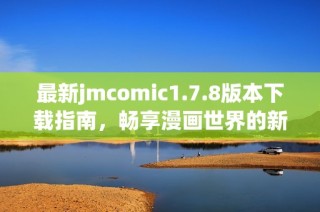 最新jmcomic1.7.8版本下载指南，畅享漫画世界的新体验与功能介绍