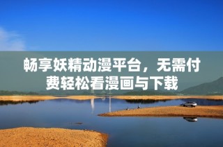 畅享妖精动漫平台，无需付费轻松看漫画与下载