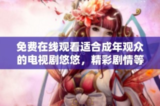 免费在线观看适合成年观众的电视剧悠悠，精彩剧情等你来欣赏