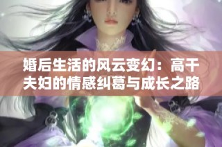 婚后生活的风云变幻：高干夫妇的情感纠葛与成长之路