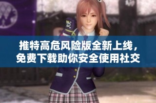 推特高危风险版全新上线，免费下载助你安全使用社交媒体