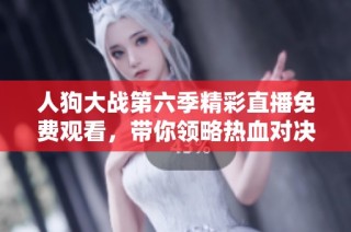 人狗大战第六季精彩直播免费观看，带你领略热血对决的乐趣与刺激