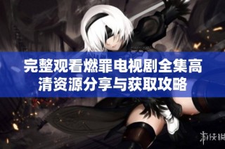 完整观看燃罪电视剧全集高清资源分享与获取攻略