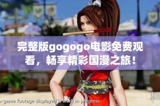 完整版gogogo电影免费观看，畅享精彩国漫之旅！
