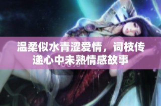 温柔似水青涩爱情，词枝传递心中未熟情感故事