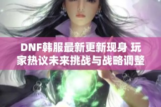 DNF韩服最新更新现身 玩家热议未来挑战与战略调整
