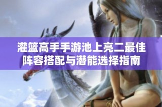 灌篮高手手游池上亮二最佳阵容搭配与潜能选择指南