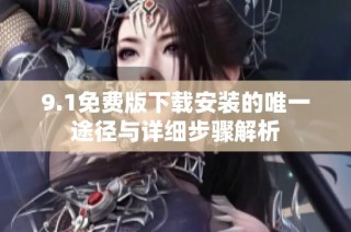 9.1免费版下载安装的唯一途径与详细步骤解析