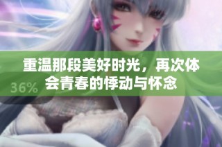 重温那段美好时光，再次体会青春的悸动与怀念
