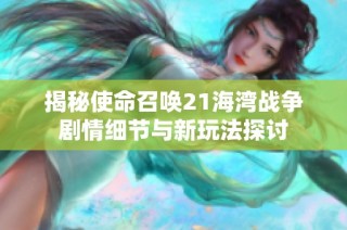 揭秘使命召唤21海湾战争剧情细节与新玩法探讨