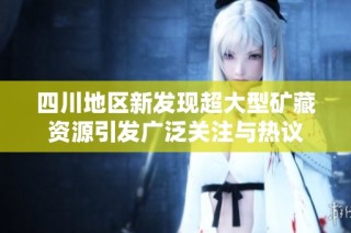 四川地区新发现超大型矿藏资源引发广泛关注与热议