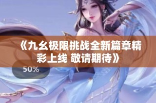 《九幺极限挑战全新篇章精彩上线 敬请期待》