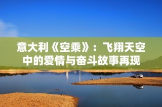 意大利《空乘》：飞翔天空中的爱情与奋斗故事再现