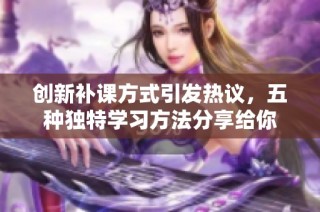 创新补课方式引发热议，五种独特学习方法分享给你