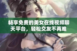 畅享免费的美女在线视频聊天平台，轻松交友不再难