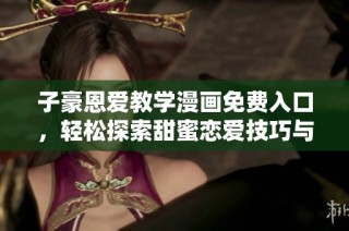 子豪恩爱教学漫画免费入口，轻松探索甜蜜恋爱技巧与幽默互动