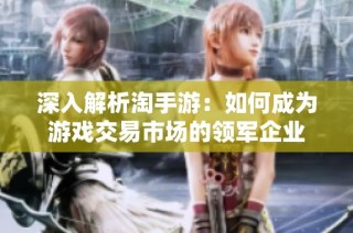 深入解析淘手游：如何成为游戏交易市场的领军企业