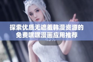 探索优质无遮羞韩漫资源的免费嘿嘿漫画应用推荐