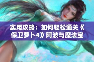 实用攻略：如何轻松通关《保卫萝卜4》阿波与魔法宝藏第35关