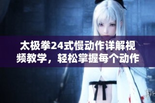 太极拳24式慢动作详解视频教学，轻松掌握每个动作技巧