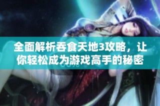 全面解析吞食天地3攻略，让你轻松成为游戏高手的秘密技巧分享