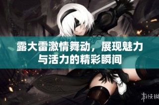 露大雷激情舞动，展现魅力与活力的精彩瞬间