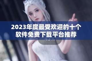 2023年度最受欢迎的十个软件免费下载平台推荐