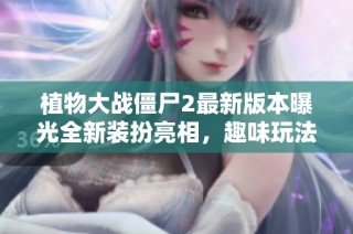 植物大战僵尸2最新版本曝光全新装扮亮相，趣味玩法等你体验！