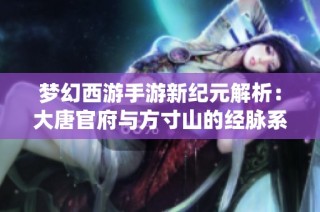 梦幻西游手游新纪元解析：大唐官府与方寸山的经脉系统全解读