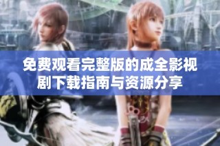 免费观看完整版的成全影视剧下载指南与资源分享