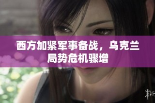西方加紧军事备战，乌克兰局势危机骤增