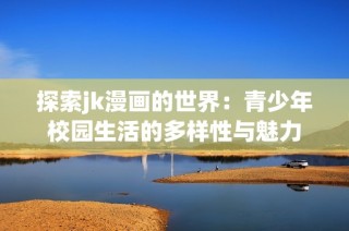 探索jk漫画的世界：青少年校园生活的多样性与魅力