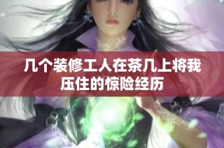 几个装修工人在茶几上将我压住的惊险经历
