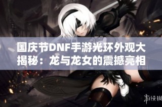国庆节DNF手游光环外观大揭秘：龙与龙女的震撼亮相