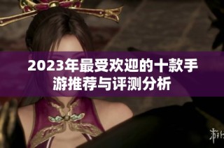 2023年最受欢迎的十款手游推荐与评测分析