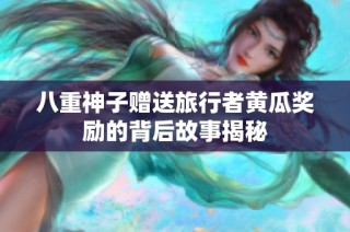 八重神子赠送旅行者黄瓜奖励的背后故事揭秘