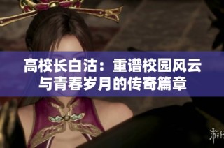 高校长白沽：重谱校园风云与青春岁月的传奇篇章