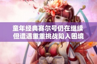 童年经典赛尔号仍在继续 但遭遇重重挑战陷入困境