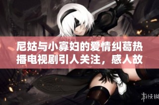 尼姑与小寡妇的爱情纠葛热播电视剧引人关注，感人故事不容错过