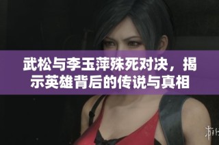 武松与李玉萍殊死对决，揭示英雄背后的传说与真相