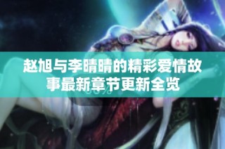 赵旭与李晴晴的精彩爱情故事最新章节更新全览